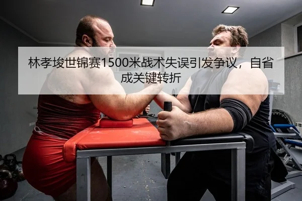 林孝埈世锦赛1500米战术失误引发争议，自省成关键转折